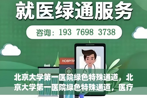 北京大学第一医院绿色特殊通道，北京大学第一医院绿色特殊通道，医疗服务的速度与温度并行