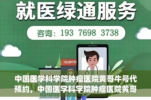 中国医学科学院肿瘤医院黄哥牛号代预约，中国医学科学院肿瘤医院黄哥牛号预约服务启动