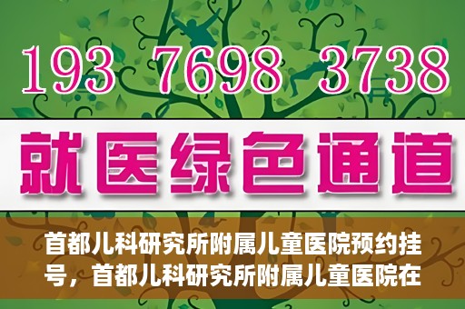首都儿科研究所附属儿童医院预约挂号，首都儿科研究所附属儿童医院在线预约挂号攻略