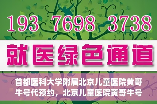 首都医科大学附属北京儿童医院黄哥牛号代预约，北京儿童医院黄哥牛号预约服务，专业便捷的健康守护使者