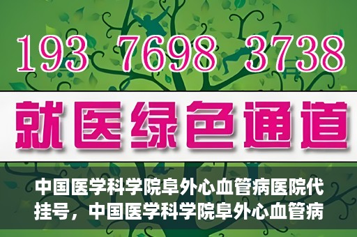 中国医学科学院阜外心血管病医院代挂号，中国医学科学院阜外心血管病医院代挂号服务详解