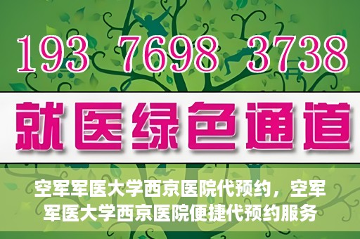 空军军医大学西京医院代预约，空军军医大学西京医院便捷代预约服务