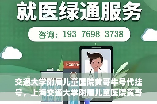 交通大学附属儿童医院黄哥牛号代挂号，上海交通大学附属儿童医院黄哥牛号代挂号攻略