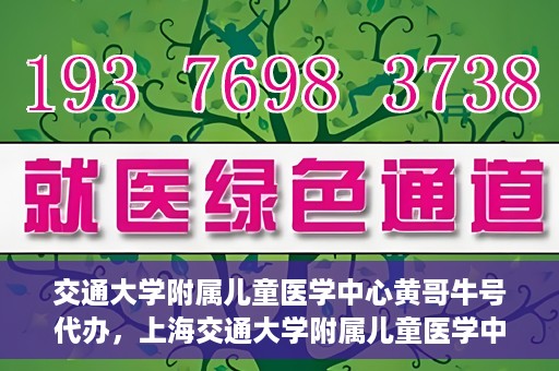 交通大学附属儿童医学中心黄哥牛号代办，上海交通大学附属儿童医学中心黄哥牛号预约挂号须知