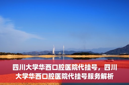 四川大学华西口腔医院代挂号，四川大学华西口腔医院代挂号服务解析