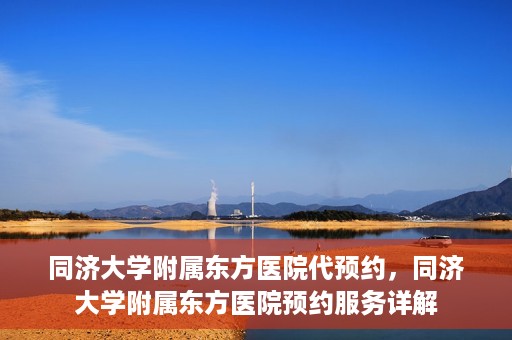 同济大学附属东方医院代预约，同济大学附属东方医院预约服务详解
