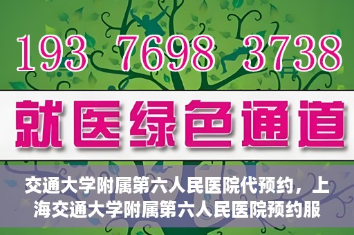 交通大学附属第六人民医院代预约，上海交通大学附属第六人民医院预约服务详解