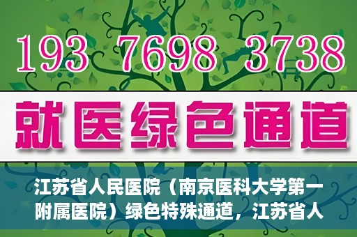 江苏省人民医院（南京医科大学第一附属医院）绿色特殊通道，江苏省人民医院绿色特殊通道，健康守护的快捷通道