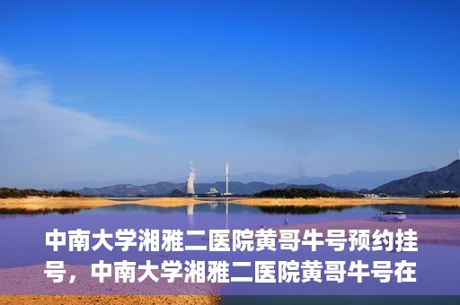 中南大学湘雅二医院黄哥牛号预约挂号，中南大学湘雅二医院黄哥牛号在线预约挂号攻略