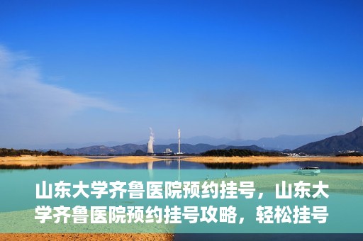 山东大学齐鲁医院预约挂号，山东大学齐鲁医院预约挂号攻略，轻松挂号，无忧就医