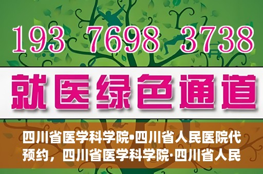 四川省医学科学院•四川省人民医院代预约，四川省医学科学院·四川省人民医院便捷代预约服务