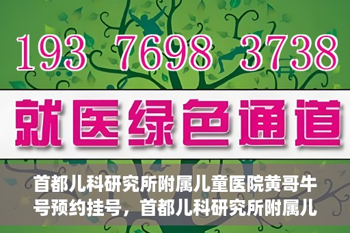 首都儿科研究所附属儿童医院黄哥牛号预约挂号，首都儿科研究所附属儿童医院黄哥牛号预约挂号攻略