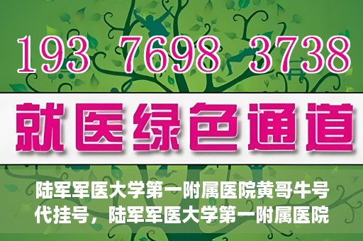 陆军军医大学第一附属医院黄哥牛号代挂号，陆军军医大学第一附属医院黄哥牛号助您轻松挂号就医