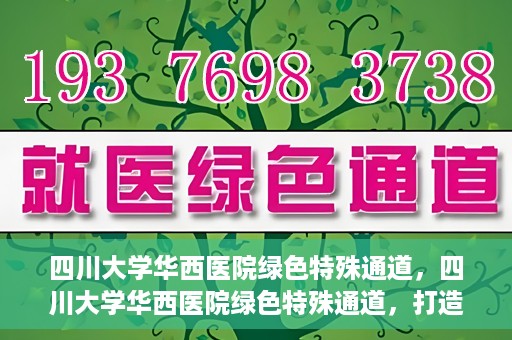 四川大学华西医院绿色特殊通道，四川大学华西医院绿色特殊通道，打造医疗服务的绿色通道新篇章