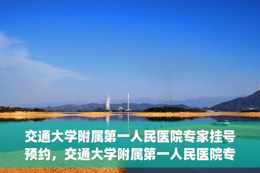 交通大学附属第一人民医院专家挂号预约，交通大学附属第一人民医院专家挂号预约攻略与指南