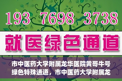 市中医药大学附属龙华医院黄哥牛号绿色特殊通道，市中医药大学附属龙华医院黄哥牛号，绿色特殊通道，健康为民服务