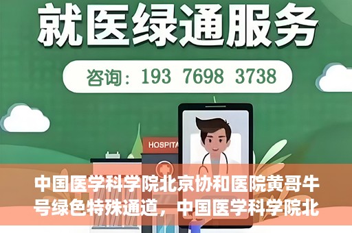 中国医学科学院北京协和医院黄哥牛号绿色特殊通道，中国医学科学院北京协和医院黄哥牛号，绿色特殊通道开启健康之门