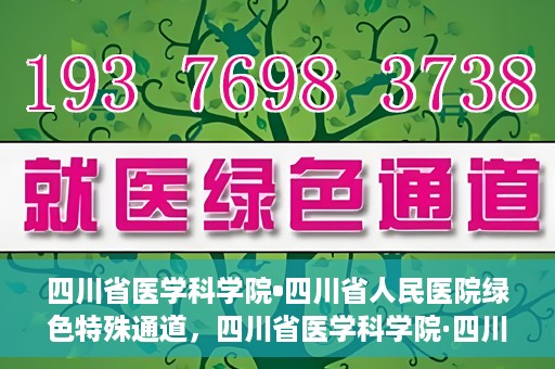 四川省医学科学院•四川省人民医院绿色特殊通道，四川省医学科学院·四川省人民医院启动绿色特殊通道，助力健康四川建设