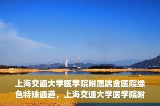 上海交通大学医学院附属瑞金医院绿色特殊通道，上海交通大学医学院附属瑞金医院绿色特殊通道，打造医疗服务的快速通道与高效体验