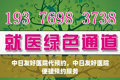 中日友好医院代预约，中日友好医院便捷预约服务
