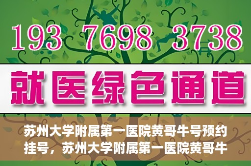苏州大学附属第一医院黄哥牛号预约挂号，苏州大学附属第一医院黄哥牛号，预约挂号攻略