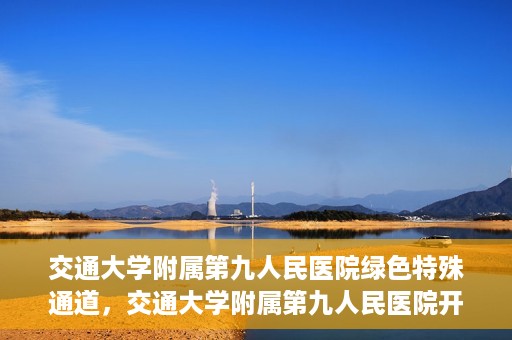 交通大学附属第九人民医院绿色特殊通道，交通大学附属第九人民医院开通绿色特殊通道，助力患者高效就医