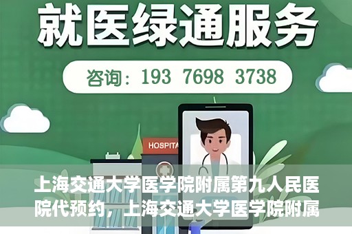 上海交通大学医学院附属第九人民医院代预约，上海交通大学医学院附属第九人民医院便捷代预约服务解析