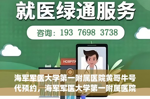 海军军医大学第一附属医院黄哥牛号代预约，海军军医大学第一附属医院黄哥预约挂号新动向，便捷代预约服务