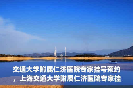 交通大学附属仁济医院专家挂号预约，上海交通大学附属仁济医院专家挂号预约攻略