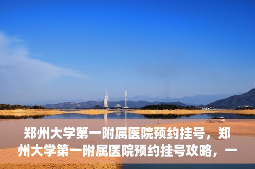 郑州大学第一附属医院预约挂号，郑州大学第一附属医院预约挂号攻略，一站式解决您的挂号难题
