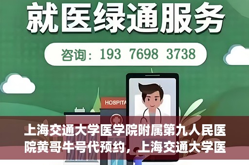上海交通大学医学院附属第九人民医院黄哥牛号代预约，上海交通大学医学院附属第九人民医院黄哥牛号预约攻略，轻松预约挂号体验