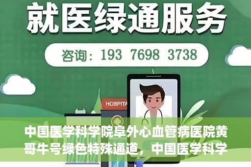 中国医学科学院阜外心血管病医院黄哥牛号绿色特殊通道，中国医学科学院阜外心血管病医院黄哥牛号绿色特殊通道，守护心血管健康的快速通道