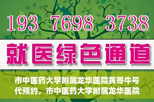 市中医药大学附属龙华医院黄哥牛号代预约，市中医药大学附属龙华医院黄哥牛号预约服务启动