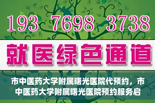 市中医药大学附属曙光医院代预约，市中医药大学附属曙光医院预约服务启动，便捷就医新体验