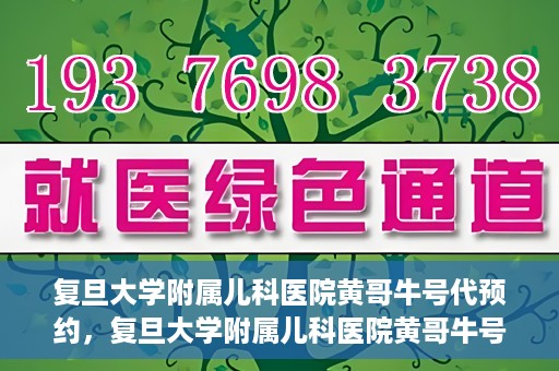 复旦大学附属儿科医院黄哥牛号代预约，复旦大学附属儿科医院黄哥牛号预约服务解析