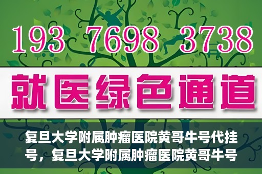 复旦大学附属肿瘤医院黄哥牛号代挂号，复旦大学附属肿瘤医院黄哥牛号代挂号背后的故事