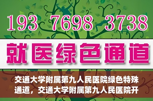 交通大学附属第九人民医院绿色特殊通道，交通大学附属第九人民医院开通绿色特殊通道，助力患者高效就医
