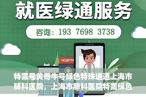 特需号黄哥牛号绿色特殊通道上海市肺科医院，上海市肺科医院特需绿色通道，黄哥牛号引领特殊关爱之旅