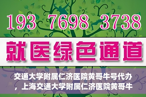 交通大学附属仁济医院黄哥牛号代办，上海交通大学附属仁济医院黄哥牛号代办揭秘