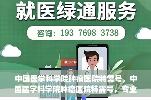 中国医学科学院肿瘤医院特需号，中国医学科学院肿瘤医院特需号，专业诊疗，个性化服务