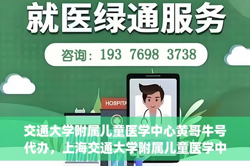 交通大学附属儿童医学中心黄哥牛号代办，上海交通大学附属儿童医学中心黄哥牛号预约挂号须知