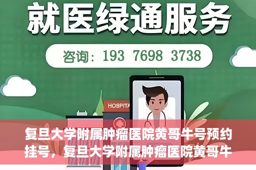 复旦大学附属肿瘤医院黄哥牛号预约挂号，复旦大学附属肿瘤医院黄哥牛号预约挂号攻略详解