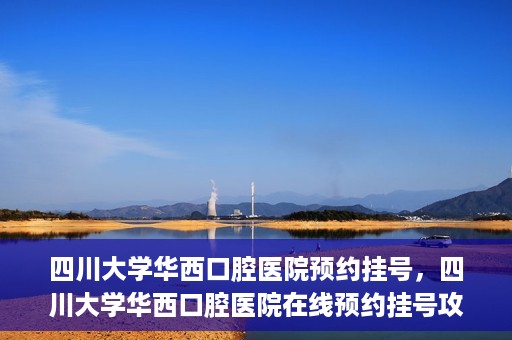 四川大学华西口腔医院预约挂号，四川大学华西口腔医院在线预约挂号攻略