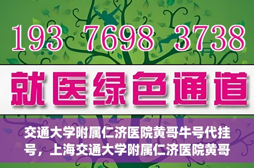 交通大学附属仁济医院黄哥牛号代挂号，上海交通大学附属仁济医院黄哥牛号代挂号背后的故事