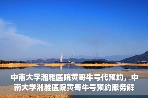 中南大学湘雅医院黄哥牛号代预约，中南大学湘雅医院黄哥牛号预约服务解析