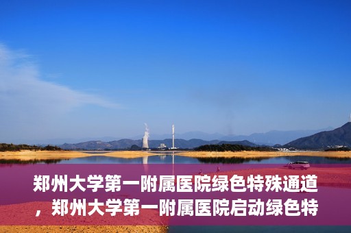 郑州大学第一附属医院绿色特殊通道，郑州大学第一附属医院启动绿色特殊通道，助力患者高效就医