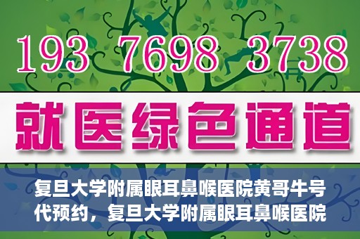 复旦大学附属眼耳鼻喉医院黄哥牛号代预约，复旦大学附属眼耳鼻喉医院黄哥牛号预约服务启动