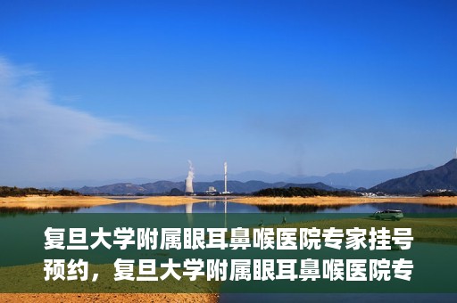 复旦大学附属眼耳鼻喉医院专家挂号预约，复旦大学附属眼耳鼻喉医院专家挂号预约攻略解析