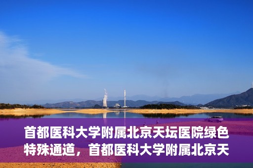 首都医科大学附属北京天坛医院绿色特殊通道，首都医科大学附属北京天坛医院开通绿色特殊通道，助力患者快速就医