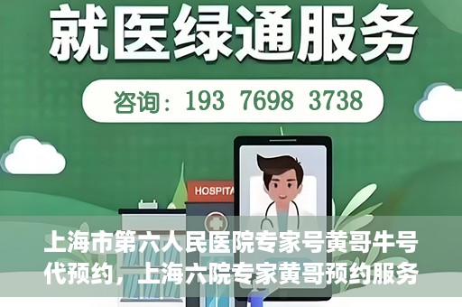 上海市第六人民医院专家号黄哥牛号代预约，上海六院专家黄哥预约服务，便捷就医新选择